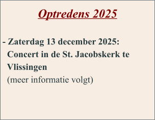 Optredens 2025  - Zaterdag 13 december 2025:   Concert in de St. Jacobskerk te    Vlissingen   (meer informatie volgt)